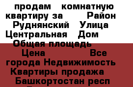 продам 2-комнатную квартиру за 600 › Район ­ Руднянский › Улица ­ Центральная › Дом ­ 20 › Общая площадь ­ 54 › Цена ­ 600 000 - Все города Недвижимость » Квартиры продажа   . Башкортостан респ.,Баймакский р-н